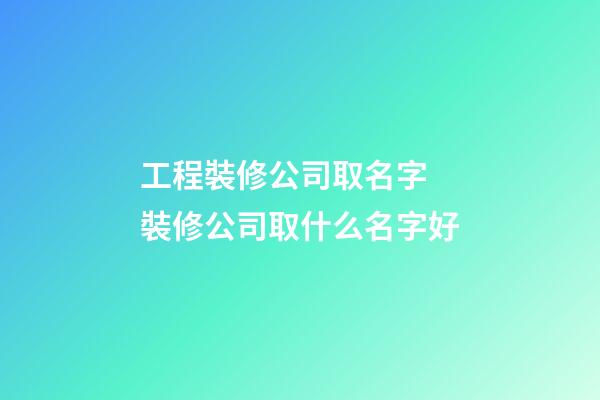 工程裝修公司取名字 裝修公司取什么名字好